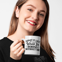 "Admit It, Life Would Be Boring Without Me" mug