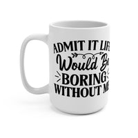 "Admit It, Life Would Be Boring Without Me" mug